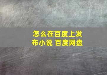 怎么在百度上发布小说 百度网盘